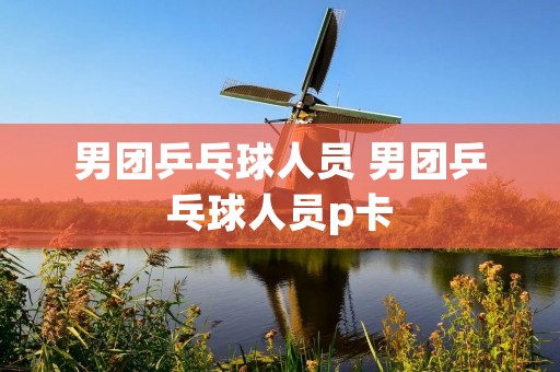 男团乒乓球人员 男团乒乓球人员p卡