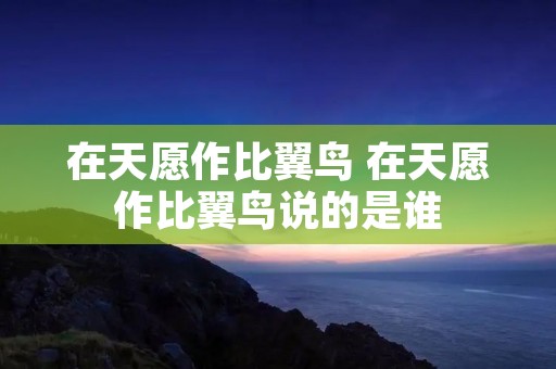 在天愿作比翼鸟 在天愿作比翼鸟说的是谁