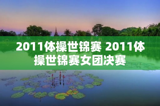 2011体操世锦赛 2011体操世锦赛女团决赛 2011体操世锦赛 2011体操世锦赛女团决赛