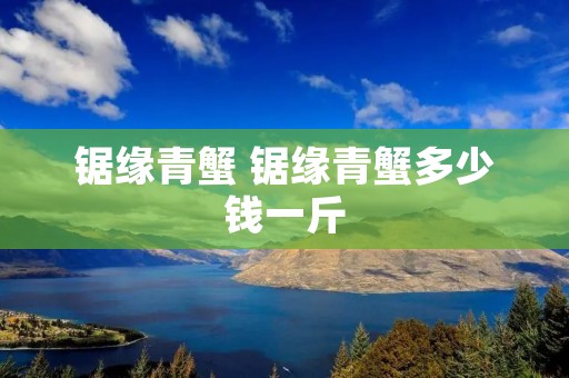 锯缘青蟹 锯缘青蟹多少钱一斤 锯缘青蟹 锯缘青蟹多少钱一斤