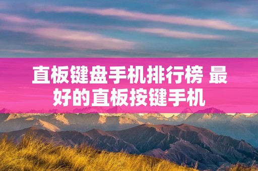 直板键盘手机排行榜 最好的直板按键手机 直板键盘手机排行榜 最好的直板按键手机