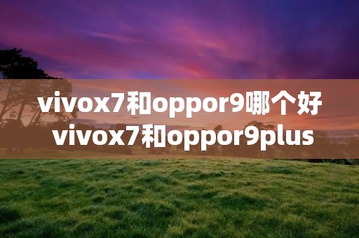 vivox7和oppor9哪个好 vivox7和oppor9plus哪个好 vivox7和oppor9哪个好 vivox7和oppor9plus哪个好