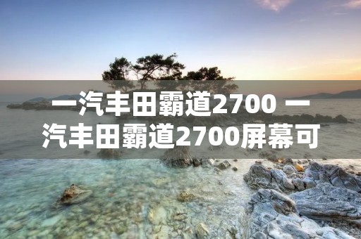 一汽丰田霸道2700 一汽丰田霸道2700屏幕可以放dvd吗