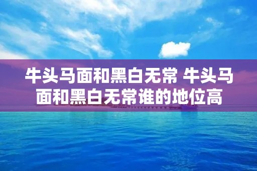 牛头马面和黑白无常 牛头马面和黑白无常谁的地位高