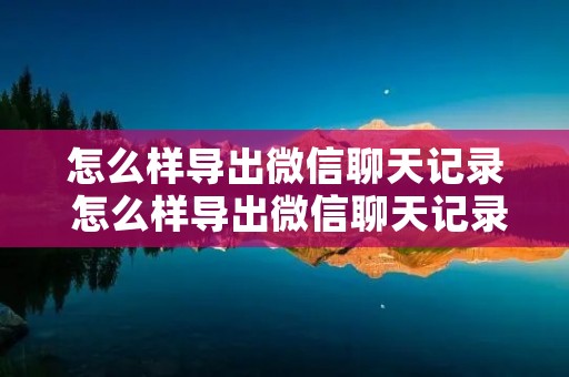 怎么样导出微信聊天记录 怎么样导出微信聊天记录打印 怎么样导出微信聊天记录 怎么样导出微信聊天记录打印