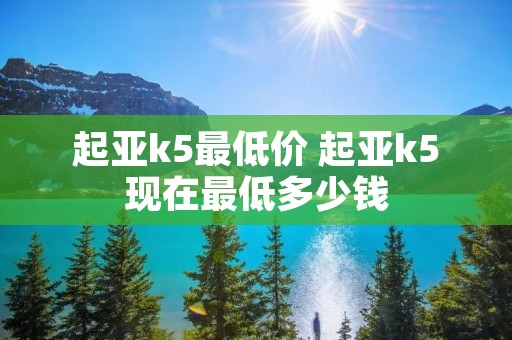 起亚k5最低价 起亚k5现在最低多少钱