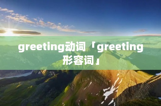 greeting动词「greeting形容词」 greeting动词「greeting形容词」