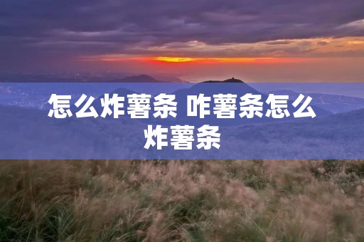 怎么炸薯条 咋薯条怎么炸薯条