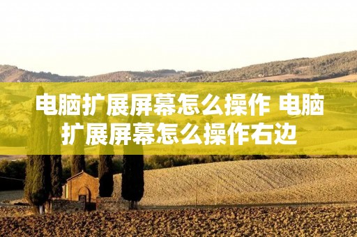 电脑扩展屏幕怎么操作 电脑扩展屏幕怎么操作右边 电脑扩展屏幕怎么操作 电脑扩展屏幕怎么操作右边