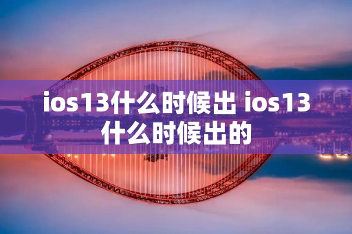 ios13什么时候出 ios13什么时候出的 ios13什么时候出 ios13什么时候出的