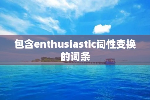 包含enthusiastic词性变换的词条 包含enthusiastic词性变换的词条
