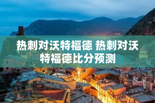 热刺对沃特福德 热刺对沃特福德比分预测 热刺对沃特福德 热刺对沃特福德比分预测