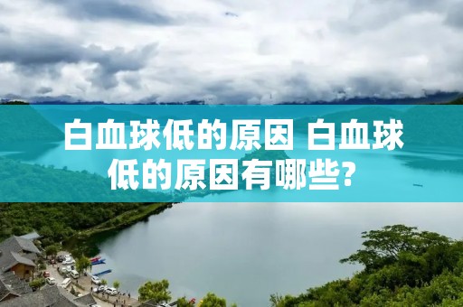白血球低的原因 白血球低的原因有哪些?