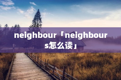 neighbour「neighbours怎么读」 neighbour「neighbours怎么读」