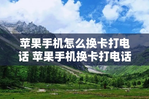 苹果手机怎么换卡打电话 苹果手机换卡打电话打不通