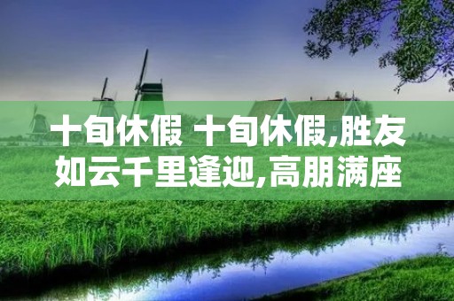 十旬休假 十旬休假,胜友如云千里逢迎,高朋满座