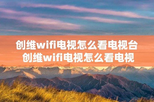 创维wifi电视怎么看电视台 创维wifi电视怎么看电视台频道