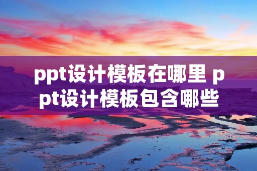 ppt设计模板在哪里 ppt设计模板包含哪些 ppt设计模板在哪里 ppt设计模板包含哪些