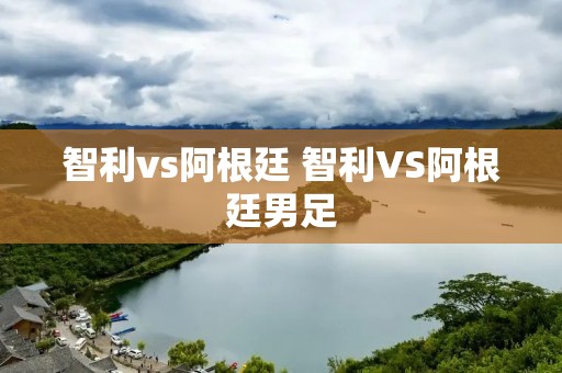 智利vs阿根廷 智利VS阿根廷男足