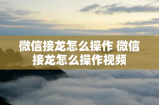 微信接龙怎么操作 微信接龙怎么操作视频