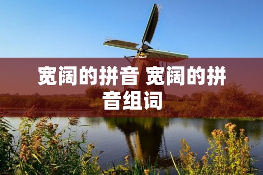 宽阔的拼音 宽阔的拼音组词
