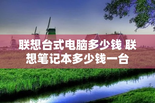 联想台式电脑多少钱 联想笔记本多少钱一台