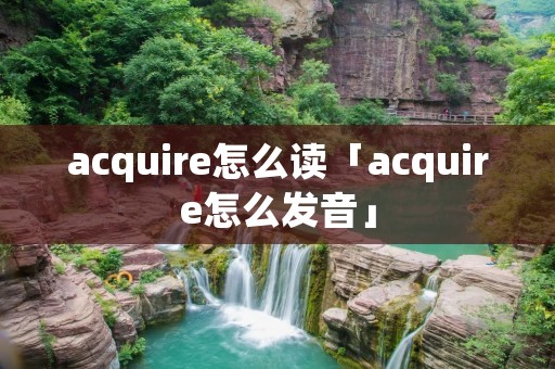 acquire怎么读「acquire怎么发音」