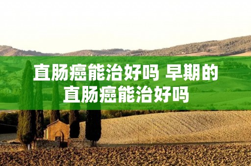 直肠癌能治好吗 早期的直肠癌能治好吗