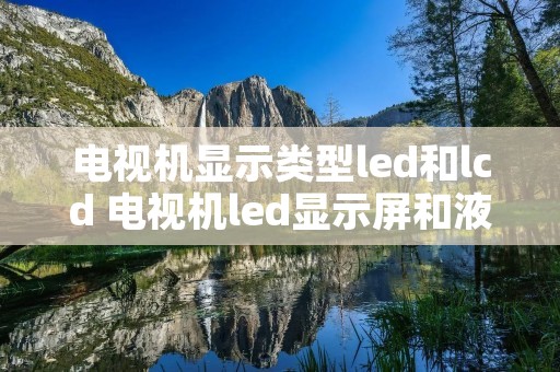 电视机显示类型led和lcd 电视机led显示屏和液晶显示屏的区别