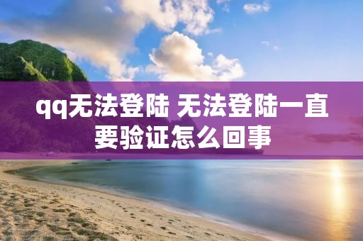 qq无法登陆 无法登陆一直要验证怎么回事 qq无法登陆 无法登陆一直要验证怎么回事