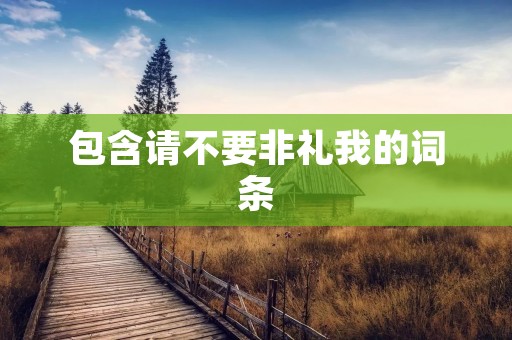包含请不要非礼我的词条