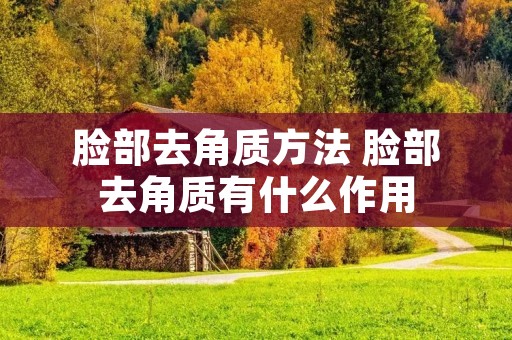 脸部去角质方法 脸部去角质有什么作用 脸部去角质方法 脸部去角质有什么作用