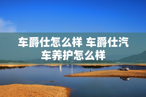 车爵仕怎么样 车爵仕汽车养护怎么样
