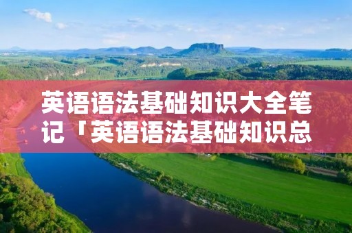 英语语法基础知识大全笔记「英语语法基础知识总结笔记」 英语语法基础知识大全笔记「英语语法基础知识总结笔记」