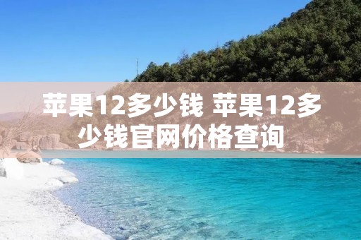 苹果12多少钱 苹果12多少钱官网价格查询 苹果12多少钱 苹果12多少钱官网价格查询