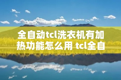 全自动tcl洗衣机有加热功能怎么用 tcl全自动洗衣机烘干怎么操作 全自动tcl洗衣机有加热功能怎么用 tcl全自动洗衣机烘干怎么操作