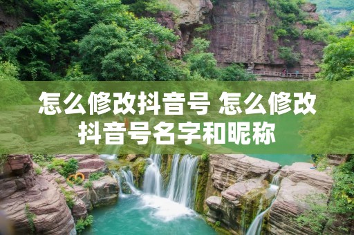 怎么修改抖音号 怎么修改抖音号名字和昵称