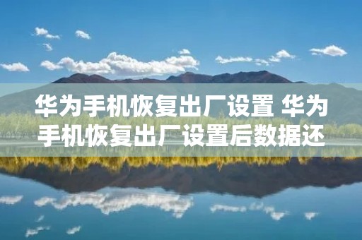 华为手机恢复出厂设置 华为手机恢复出厂设置后数据还能恢复吗