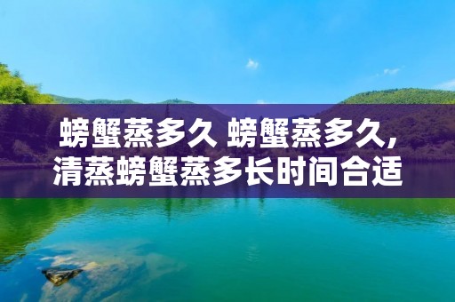 螃蟹蒸多久 螃蟹蒸多久,清蒸螃蟹蒸多长时间合适? 螃蟹蒸多久 螃蟹蒸多久,清蒸螃蟹蒸多长时间合适?