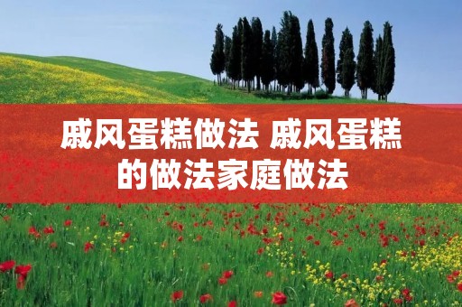 戚风蛋糕做法 戚风蛋糕的做法家庭做法 戚风蛋糕做法 戚风蛋糕的做法家庭做法
