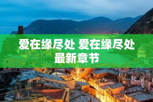 爱在缘尽处 爱在缘尽处最新章节