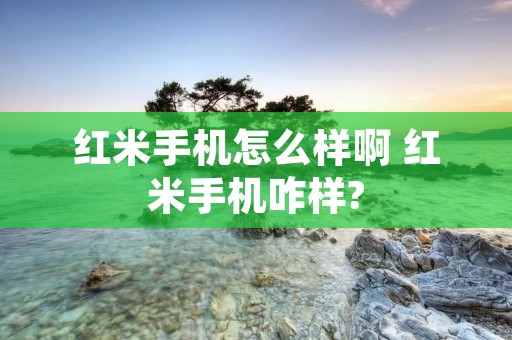 红米手机怎么样啊 红米手机咋样? 红米手机怎么样啊 红米手机咋样?