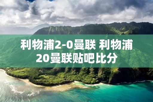 利物浦2-0曼联 利物浦20曼联贴吧比分