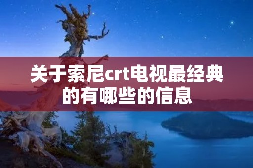 关于索尼crt电视最经典的有哪些的信息