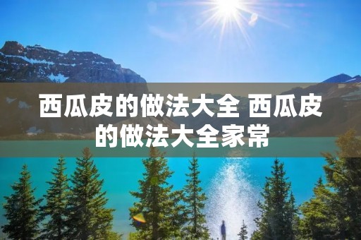 西瓜皮的做法大全 西瓜皮的做法大全家常