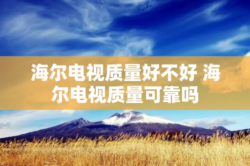 海尔电视质量好不好 海尔电视质量可靠吗