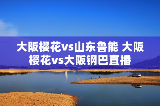 大阪樱花vs山东鲁能 大阪樱花vs大阪钢巴直播 大阪樱花vs山东鲁能 大阪樱花vs大阪钢巴直播