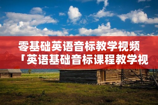 零基础英语音标教学视频「英语基础音标课程教学视频」