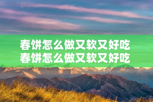 春饼怎么做又软又好吃 春饼怎么做又软又好吃 春饼的制作技巧