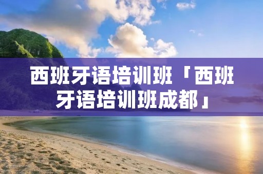 西班牙语培训班「西班牙语培训班成都」